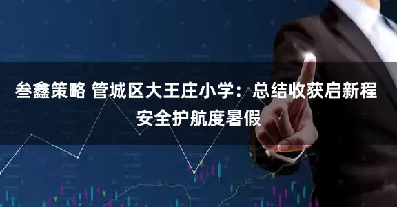 叁鑫策略 管城区大王庄小学：总结收获启新程 安全护航度暑假