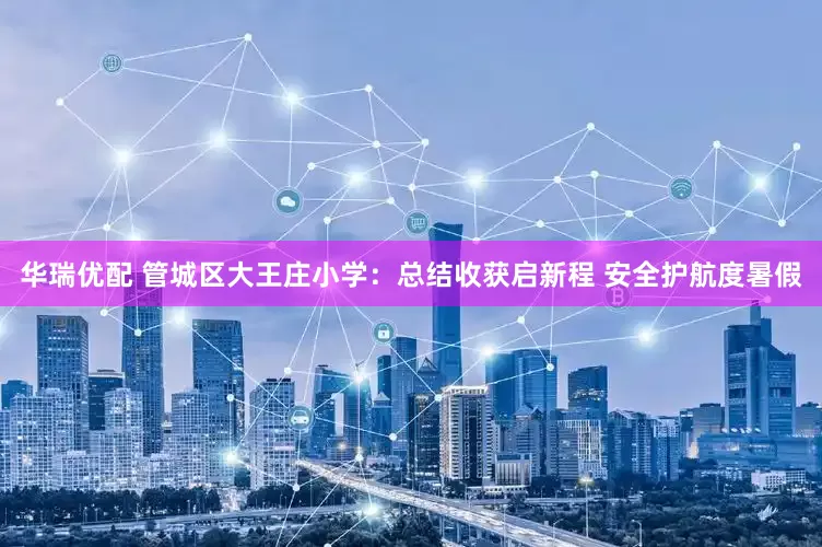 华瑞优配 管城区大王庄小学：总结收获启新程 安全护航度暑假