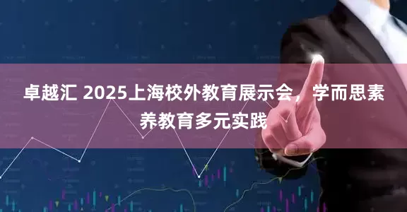 卓越汇 2025上海校外教育展示会，学而思素养教育多元实践