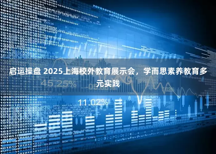 启运操盘 2025上海校外教育展示会，学而思素养教育多元实践