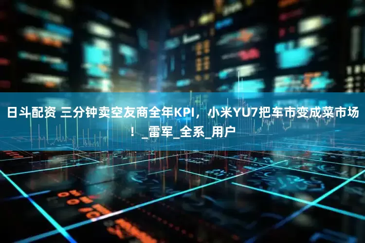 日斗配资 三分钟卖空友商全年KPI，小米YU7把车市变成菜市场！_雷军_全系_用户