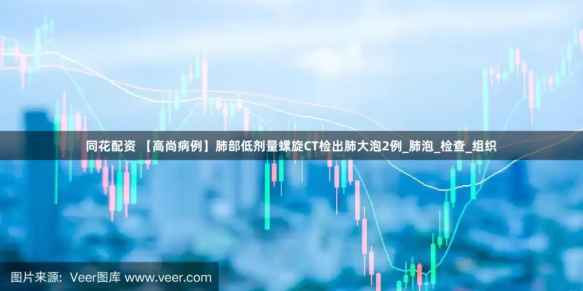 同花配资 【高尚病例】肺部低剂量螺旋CT检出肺大泡2例_肺泡_检查_组织