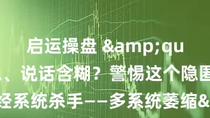 启运操盘 &quot;走路不稳、说话含糊？警惕这个隐匿的神经系统杀手——多系统萎缩&quot;_症状_特征性_疾病