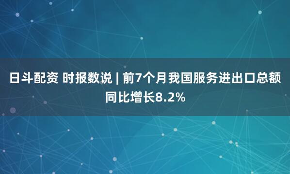 日斗配资 时报数说 | 前7个月我国服务进出口总额同比增长8.2%