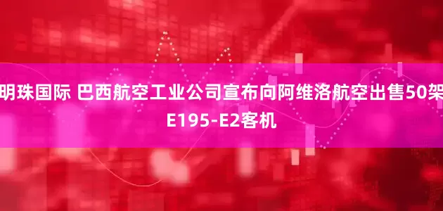 明珠国际 巴西航空工业公司宣布向阿维洛航空出售50架E195-E2客机
