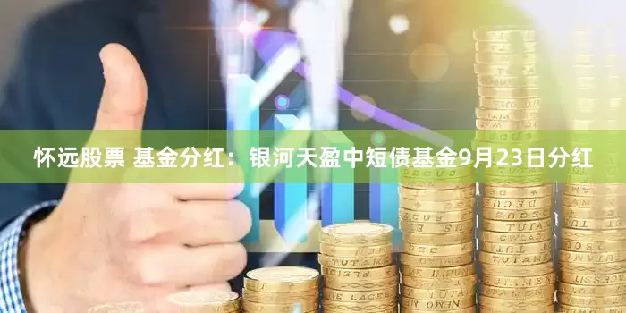 怀远股票 基金分红：银河天盈中短债基金9月23日分红