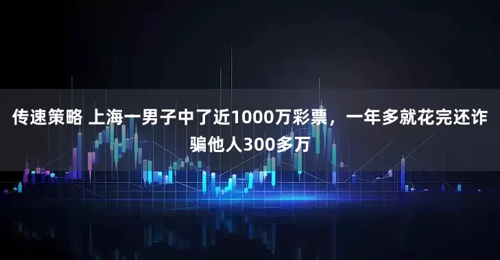 传速策略 上海一男子中了近1000万彩票，一年多就花完还诈骗他人300多万