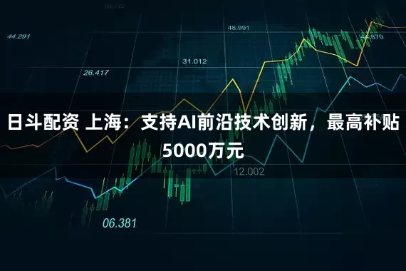 日斗配资 上海：支持AI前沿技术创新，最高补贴5000万元
