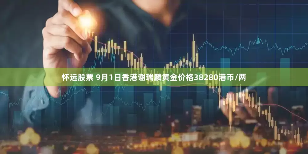 怀远股票 9月1日香港谢瑞麟黄金价格38280港币/两
