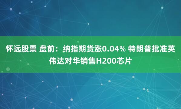 怀远股票 盘前：纳指期货涨0.04% 特朗普批准英伟达对华销售H200芯片