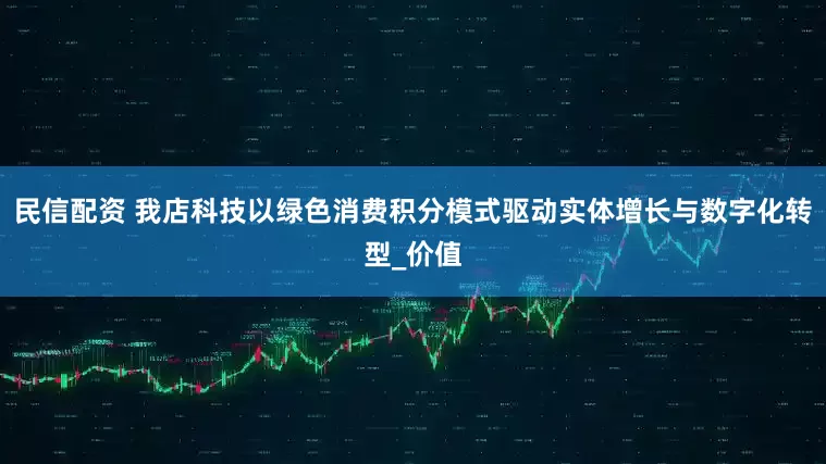 民信配资 我店科技以绿色消费积分模式驱动实体增长与数字化转型_价值