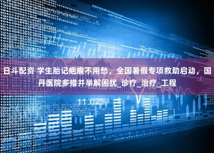 日斗配资 学生胎记疤痕不用愁，全国暑假专项救助启动，国丹医院多措并举解困扰_诊疗_治疗_工程