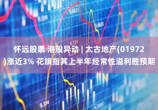 怀远股票 港股异动 | 太古地产(01972)涨近3% 花旗指其上半年经常性溢利胜预期