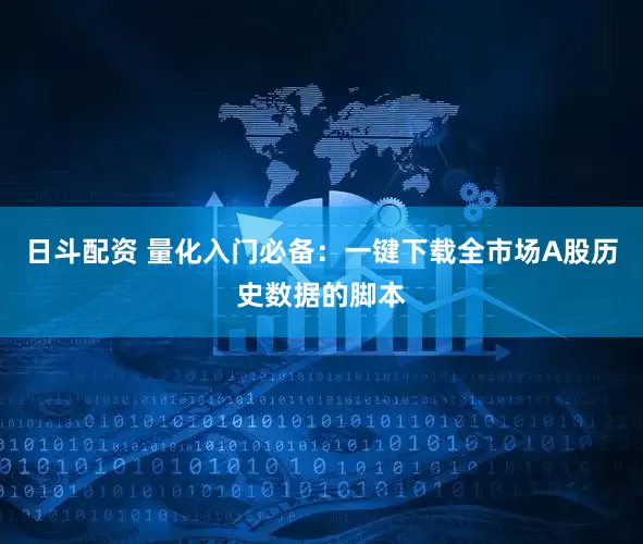 日斗配资 量化入门必备：一键下载全市场A股历史数据的脚本