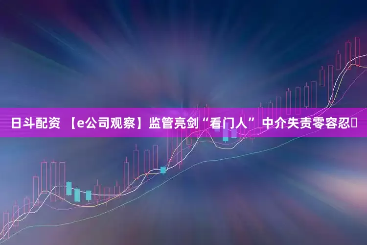 日斗配资 【e公司观察】监管亮剑“看门人” 中介失责零容忍​