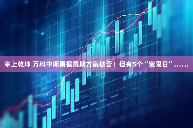 掌上乾坤 万科中期票据展期方案被否！但有5个“宽限日”……