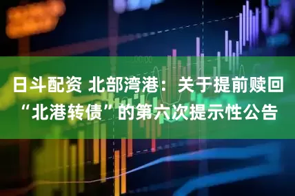 日斗配资 北部湾港：关于提前赎回“北港转债”的第六次提示性公告